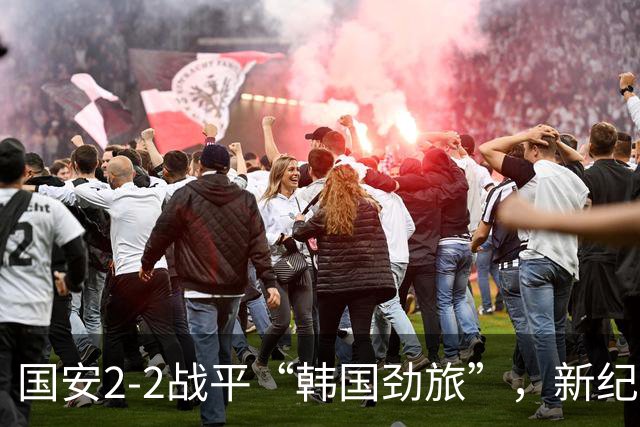 国安2-2战平“韩国劲旅”，新纪录诞生再显拼搏精神
